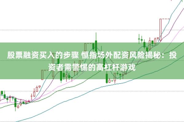 股票融资买入的步骤 恒指场外配资风险揭秘：投资者需警惕的高杠杆游戏
