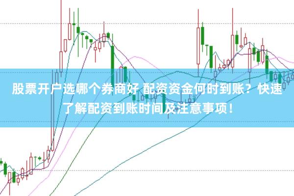股票开户选哪个券商好 配资资金何时到账？快速了解配资到账时间及注意事项！