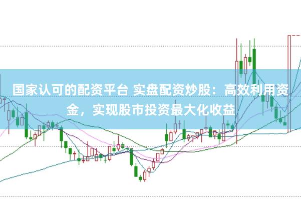 国家认可的配资平台 实盘配资炒股：高效利用资金，实现股市投资最大化收益