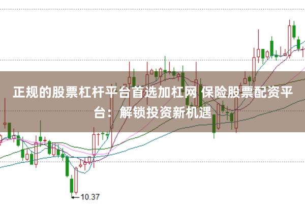 正规的股票杠杆平台首选加杠网 保险股票配资平台：解锁投资新机遇