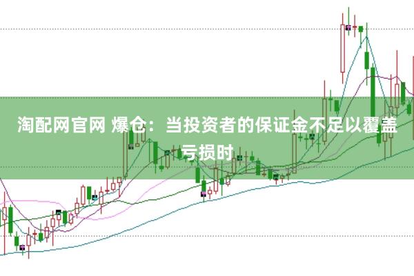 淘配网官网 爆仓：当投资者的保证金不足以覆盖亏损时