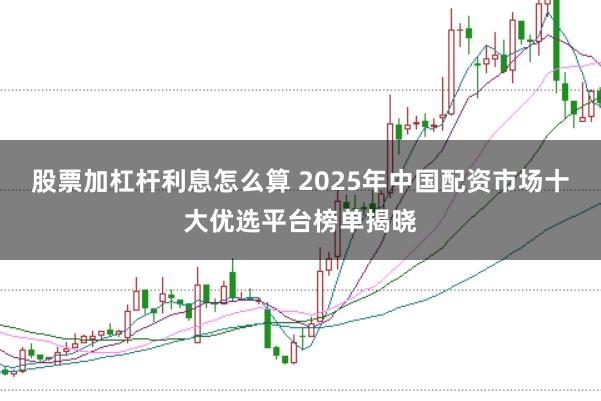 股票加杠杆利息怎么算 2025年中国配资市场十大优选平台榜单揭晓
