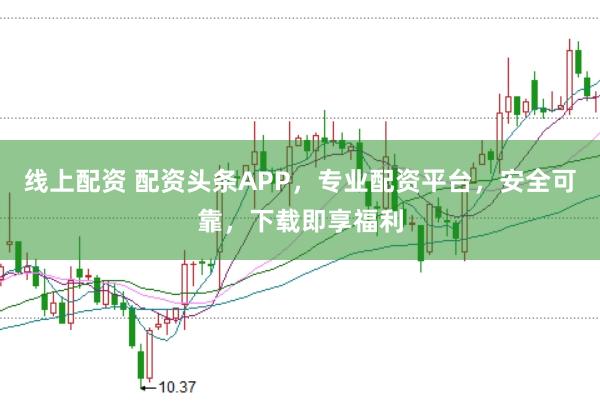 线上配资 配资头条APP，专业配资平台，安全可靠，下载即享福利