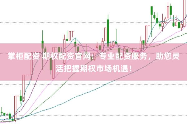 掌柜配资 期权配资官网：专业配资服务，助您灵活把握期权市场机遇！