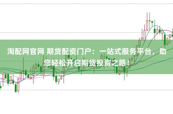 淘配网官网 期货配资门户：一站式服务平台，助您轻松开启期货投资之路！