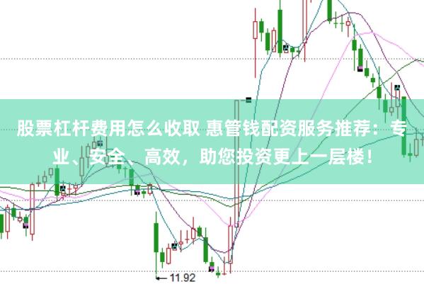 股票杠杆费用怎么收取 惠管钱配资服务推荐：专业、安全、高效，助您投资更上一层楼！