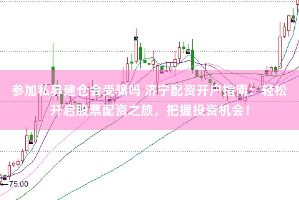 参加私募建仓会受骗吗 济宁配资开户指南：轻松开启股票配资之旅，把握投资机会！