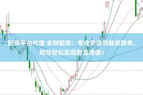 配资平台代理 金财配资：专业灵活的融资服务，助您轻松实现财富增值！