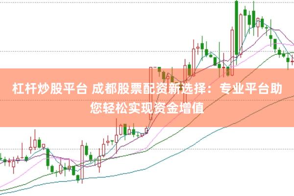 杠杆炒股平台 成都股票配资新选择：专业平台助您轻松实现资金增值