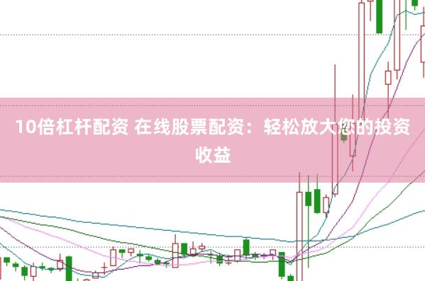 10倍杠杆配资 在线股票配资：轻松放大您的投资收益
