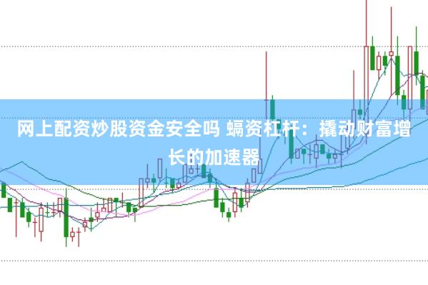 网上配资炒股资金安全吗 螎资杠杆：撬动财富增长的加速器