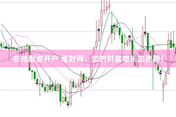 在线配资开户 堆财网：您的财富增长加速器！