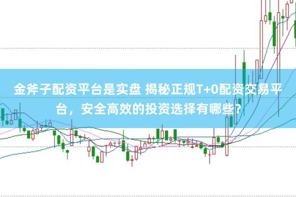 金斧子配资平台是实盘 揭秘正规T+0配资交易平台，安全高效的投资选择有哪些？