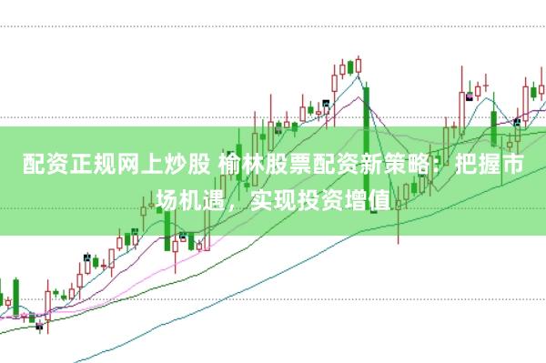 配资正规网上炒股 榆林股票配资新策略：把握市场机遇，实现投资增值