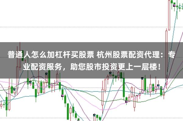 普通人怎么加杠杆买股票 杭州股票配资代理：专业配资服务，助您股市投资更上一层楼！