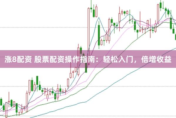 涨8配资 股票配资操作指南：轻松入门，倍增收益