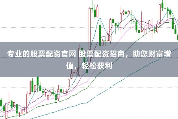 专业的股票配资官网 股票配资招商，助您财富增值，轻松获利