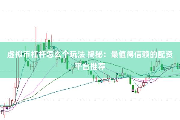 虚拟币杠杆怎么个玩法 揭秘：最值得信赖的配资平台推荐