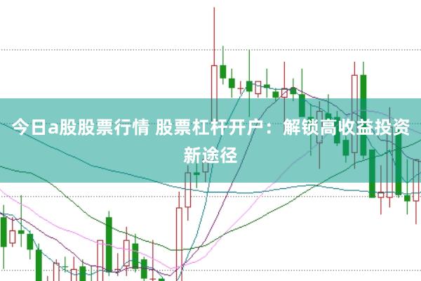 今日a股股票行情 股票杠杆开户：解锁高收益投资新途径