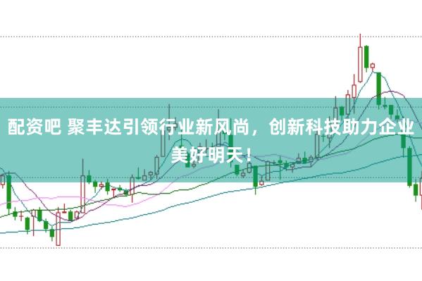 配资吧 聚丰达引领行业新风尚，创新科技助力企业美好明天！