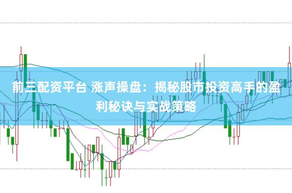 前三配资平台 涨声操盘：揭秘股市投资高手的盈利秘诀与实战策略