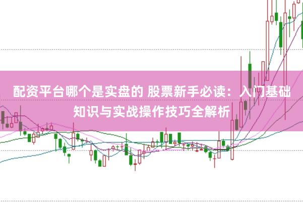 配资平台哪个是实盘的 股票新手必读：入门基础知识与实战操作技巧全解析