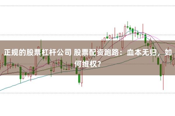 正规的股票杠杆公司 股票配资跑路：血本无归，如何维权？