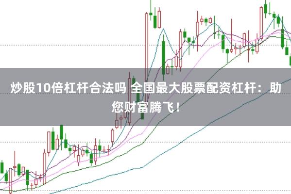 炒股10倍杠杆合法吗 全国最大股票配资杠杆：助您财富腾飞！