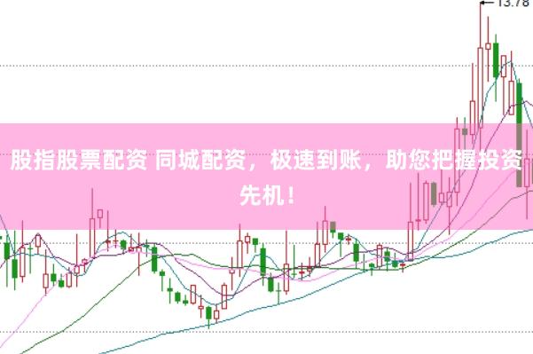 股指股票配资 同城配资，极速到账，助您把握投资先机！