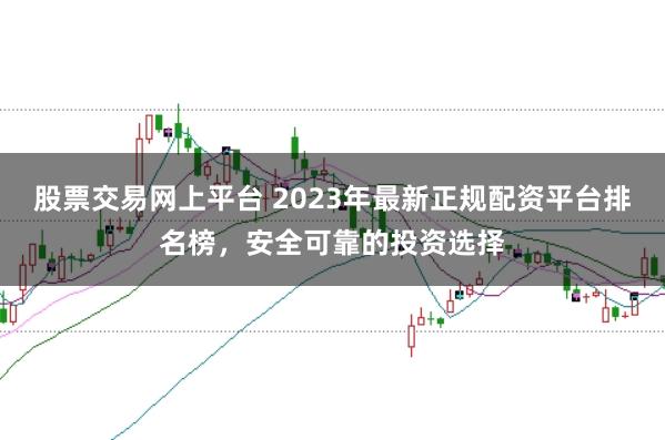 股票交易网上平台 2023年最新正规配资平台排名榜，安全可靠的投资选择