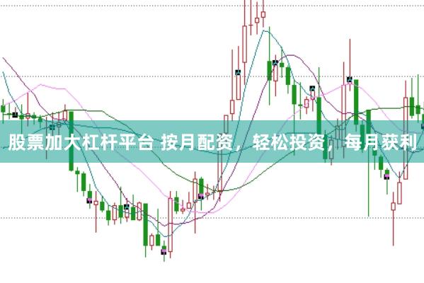 股票加大杠杆平台 按月配资，轻松投资，每月获利