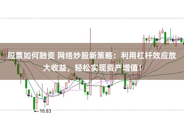股票如何融资 网络炒股新策略：利用杠杆效应放大收益，轻松实现资产增值！