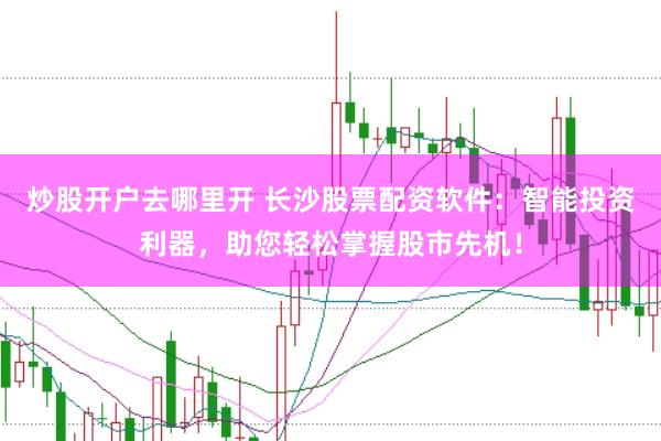 炒股开户去哪里开 长沙股票配资软件：智能投资利器，助您轻松掌握股市先机！