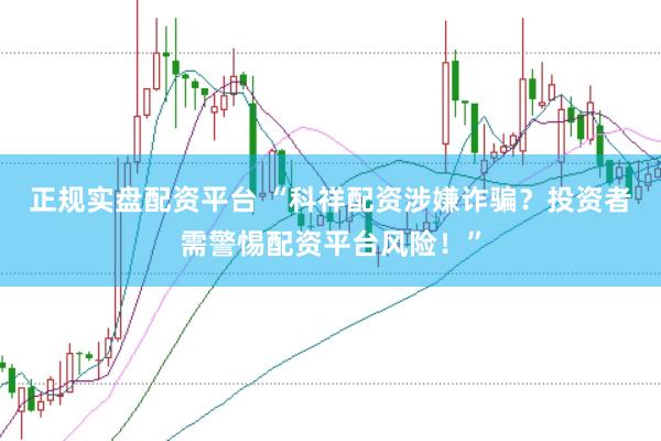 正规实盘配资平台 “科祥配资涉嫌诈骗？投资者需警惕配资平台风险！”