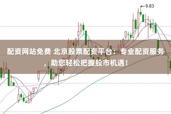 配资网站免费 北京股票配资平台：专业配资服务，助您轻松把握股市机遇！