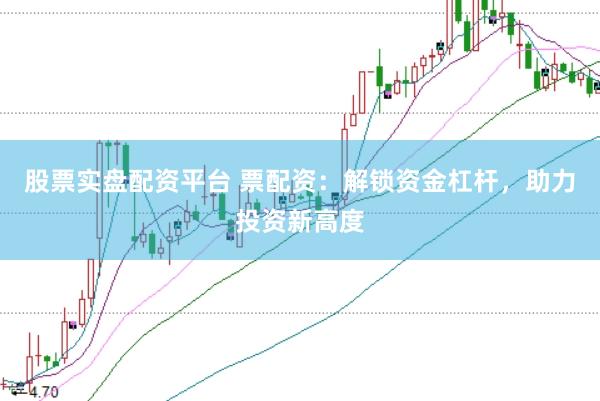 股票实盘配资平台 票配资：解锁资金杠杆，助力投资新高度