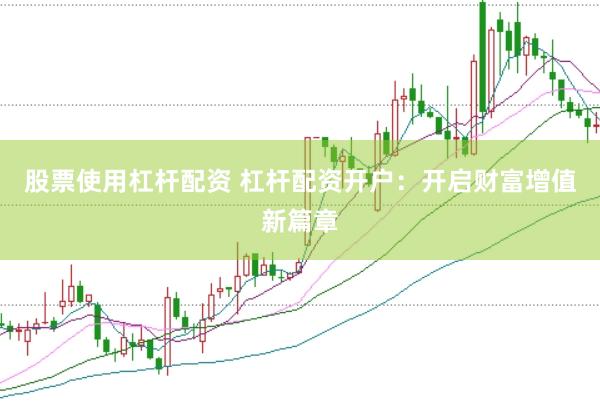 股票使用杠杆配资 杠杆配资开户：开启财富增值新篇章