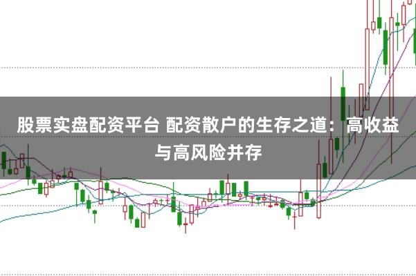 股票实盘配资平台 配资散户的生存之道：高收益与高风险并存