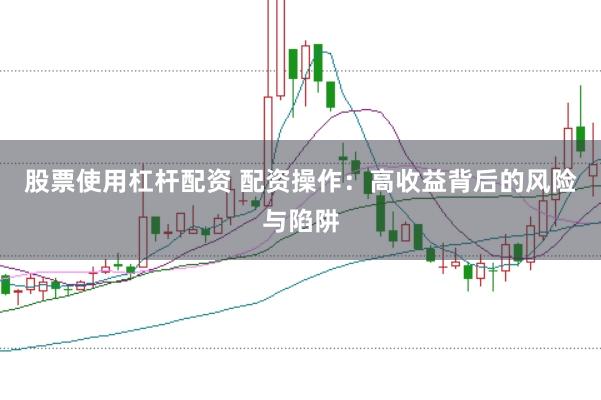 股票使用杠杆配资 配资操作：高收益背后的风险与陷阱