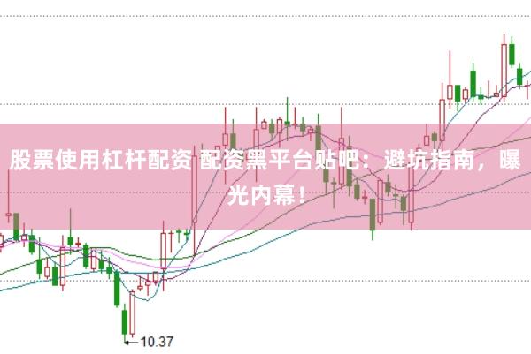 股票使用杠杆配资 配资黑平台贴吧：避坑指南，曝光内幕！