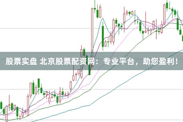 股票实盘 北京股票配资网：专业平台，助您盈利！