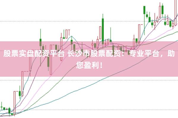 股票实盘配资平台 长沙市股票配资：专业平台，助您盈利！