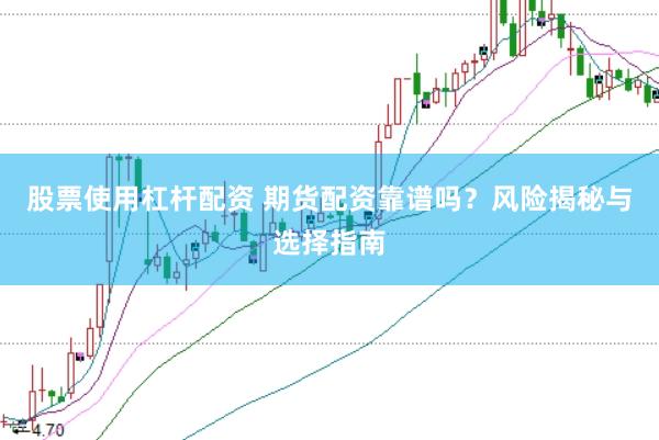 股票使用杠杆配资 期货配资靠谱吗？风险揭秘与选择指南
