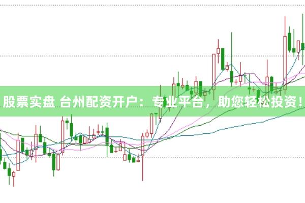 股票实盘 台州配资开户：专业平台，助您轻松投资！