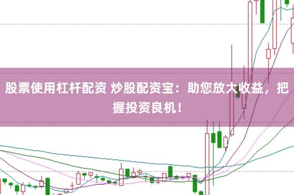 股票使用杠杆配资 炒股配资宝：助您放大收益，把握投资良机！