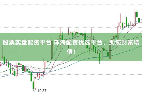 股票实盘配资平台 珠海配资优选平台，助您财富增值！