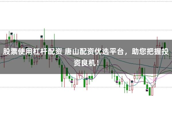 股票使用杠杆配资 唐山配资优选平台，助您把握投资良机！