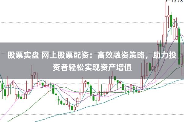 股票实盘 网上股票配资：高效融资策略，助力投资者轻松实现资产增值
