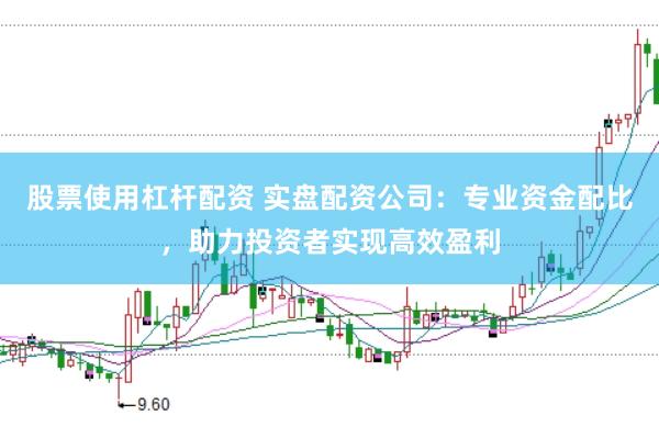 股票使用杠杆配资 实盘配资公司：专业资金配比，助力投资者实现高效盈利