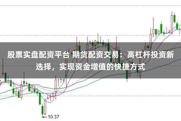 股票实盘配资平台 期货配资交易：高杠杆投资新选择，实现资金增值的快捷方式